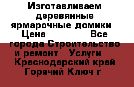 Изготавливаем деревянные ярмарочные домики › Цена ­ 125 000 - Все города Строительство и ремонт » Услуги   . Краснодарский край,Горячий Ключ г.